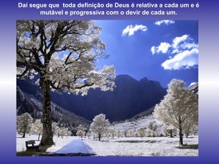 Daí segue que  toda definição de Deus é relativa a cada um e é mutável e progressiva com o devir de cada um. 