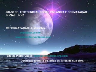 IMAGENS, TEXTO INICIAL SOBRE FINLÂNDIA E FORMATAÇÃO INICIAL:  IKKE REFORMATAÇÃO: J. Meirelles   [email_address]   www.jmeirelles.wordpress.com   Site de Pietro Ubaldi:  www.pietroubaldi.org.com   Download gratuito de todos os livros de sua obra.  
