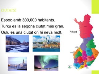 CIUTATS:
Espoo amb 300,000 habitants.
Turku es la segona ciutat més gran.
Oulu es una ciutat on hi neva molt.
 