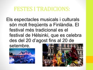 FESTES I TRADICIONS:
Els espectacles musicals i culturals
són molt freqüents a Finlàndia. El
festival més tradicional es el
festival de Hèlsinki, que es celebra
des del 20 d’agost fins al 20 de
setembre.
 