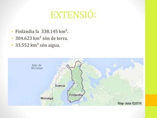 EXTENSIÓ:
• Finlàndia fa 338.145 km².
• 304.623 km² són de terra.
• 33.552 km² són aigua.
 