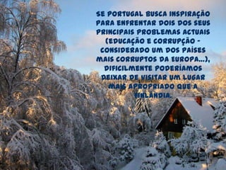 Se Portugal busca inspiração
para enfrentar dois dos seus
principais problemas actuais
(educação e corrupção -
considerado um dos países
mais corruptos da Europa…),
dificilmente poderíamos
deixar de visitar um lugar
mais apropriado que a
Finlândia.
 