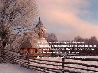 Um povo educado elegerá dirigentes
honestos e competentes. Estes escolherão os
melhores assessores. Com um povo inculto
acontece exactamente o inverso.
Um povo educado não tolera corrupção.
 