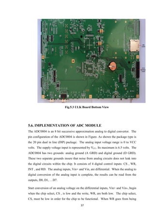 37
Fig.5.3 ULK Board Bottom View
5.6. IMPLEMENTATION OF ADC MODULE
The ADC0804 is an 8 bit successive approximation analog...