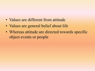 • Values are different from attitude
• Values are general belief about life
• Whereas attitude are directed towards specific
object events or people
 