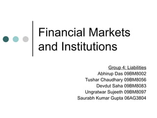 Financial Markets and Institutions Group 4: Liabilities Abhirup Das 09BM8002 Tushar Chaudhary 09BM8056 Devdut Saha 09BM8083 Ungratwar Sujeeth 09BM8097 Saurabh Kumar Gupta 06AG3804 