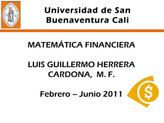 MATEMÁTICA FINANCIERA LUIS GUILLERMO HERRERA CARDONA,  M. F. Febrero – Junio 2011 Universidad de San Buenaventura Cali 