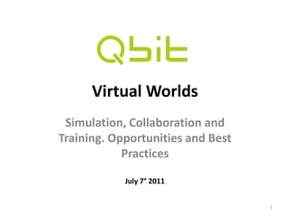 Virtual Worlds
Simulation, Collaboration and
Training. Opportunities and Best
Practices
1
July 7° 2011
 