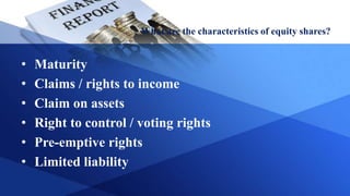 What are the characteristics of equity shares?
• Maturity
• Claims / rights to income
• Claim on assets
• Right to control / voting rights
• Pre-emptive rights
• Limited liability
 