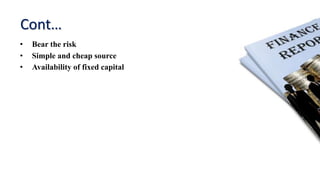 Cont…
• Bear the risk
• Simple and cheap source
• Availability of fixed capital
 