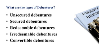 What are the types of Debentures?
• Unsecured debentures
• Secured debentures
• Redeemable debentures
• Irredeemable debentures
• Convertible debentures
 