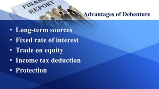 Advantages of Debenture
• Long-term sources
• Fixed rate of interest
• Trade on equity
• Income tax deduction
• Protection
 