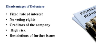 Disadvantages of Debenture
• Fixed rate of interest
• No voting rights
• Creditors of the company
• High risk
• Restrictions of further issues
 