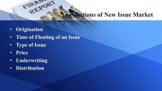 Functions of New Issue Market
• Origination
• Time of Floating of an Issue
• Type of Issue
• Price
• Underwriting
• Distribution
 