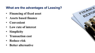 What are the advantages of Leasing?
• Financing of fixed asset
• Assets based finance
• Convenient
• Low rate of interest
• Simplicity
• Transaction cost
• Reduce risk
• Better alternative
 