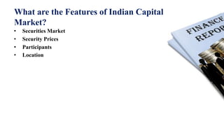 What are the Features of Indian Capital
Market?
• Securities Market
• Security Prices
• Participants
• Location
 