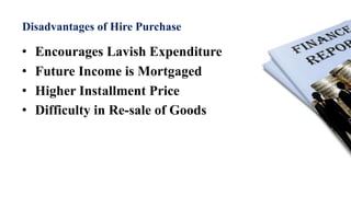 Disadvantages of Hire Purchase
• Encourages Lavish Expenditure
• Future Income is Mortgaged
• Higher Installment Price
• Difficulty in Re-sale of Goods
 
