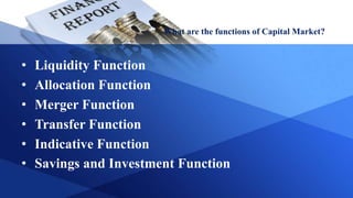 What are the functions of Capital Market?
• Liquidity Function
• Allocation Function
• Merger Function
• Transfer Function
• Indicative Function
• Savings and Investment Function
 