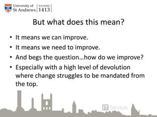 But what does this mean?
• It means we can improve.
• It means we need to improve.
• And begs the question…how do we improve?
• Especially with a high level of devolution
where change struggles to be mandated from
the top.
 