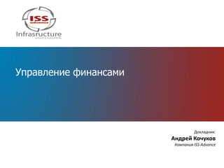 Управление финансами




                                 Докладчик:
                       Андрей Кочуков
                        Компания ISS-Advance
 