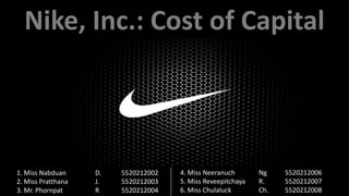 Nike, Inc.: Cost of Capital

1. Miss Nabduan
2. Miss Pratthana
3. Mr. Phornpat

D.
J.
R

5520212002
5520212003
5520212004

4. Miss Neeranuch
5. Miss Reveepitchaya
6. Miss Chulaluck

Ng
R.
Ch.

5520212006
5520212007
5520212008

 