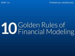 Golden Rules of
Financial Modeling10
PART 14 FINANCIAL MODELING
 