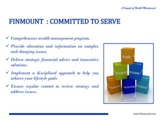 A bouquet of Wealth Management

FINMOUNT : COMMITTED TO SERVE
 Comprehensive wealth management program.

 Provide education and information on complex
and changing issues.
 Deliver strategic financial advice and innovative
solutions.
 Implement a disciplined approach to help you
achieve your lifestyle goals.
 Ensure regular contact to review strategy and
address issues.

www.finmount.com

 