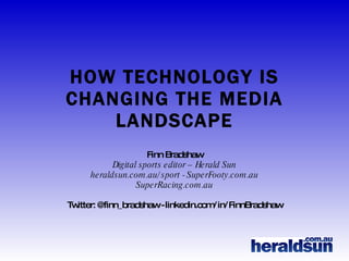 HOW TECHNOLOGY IS CHANGING THE MEDIA LANDSCAPE Finn Bradshaw Digital sports editor – Herald Sun heraldsun.com.au/sport - SuperFooty.com.au SuperRacing.com.au Twitter: @finn_bradshaw - linkedin.com/in/FinnBradshaw 