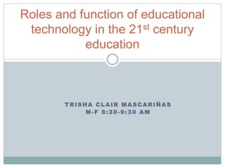 TRISHA CLAIR MASCARIÑAS
M-F 8:30-9:30 AM
Roles and function of educational
technology in the 21st century
education
 