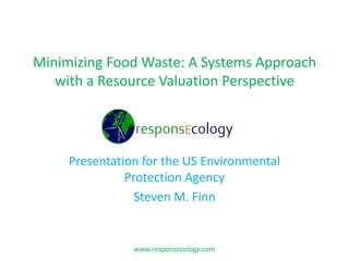 Minimizing Food Waste: A Systems Approach
   with a Resource Valuation Perspective




     Presentation for the US Environmental
               Protection Agency
                 Steven M. Finn


                www.responsecology.com
 