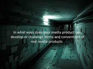 In what ways does your media product use,
develop or challenge forms and conventions of
            real media products?
 