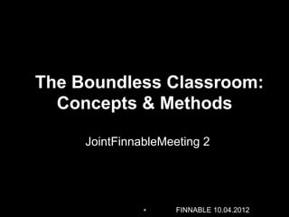 The Boundless Classroom:
  Concepts & Methods

     JointFinnableMeeting 2




               *     FINNABLE 10.04.2012
 