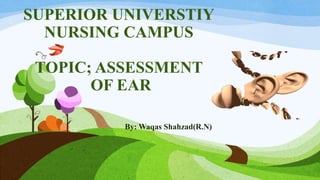SUPERIOR UNIVERSTIY
NURSING CAMPUS
TOPIC; ASSESSMENT
OF EAR
By: Waqas Shahzad(R.N)
 