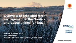 Overview of precision forest
management in the Nordics
and opportunities for Brazil
Marcos Wichert, MSc
Vice President,
Plantation Forest Management, Stora Enso
 