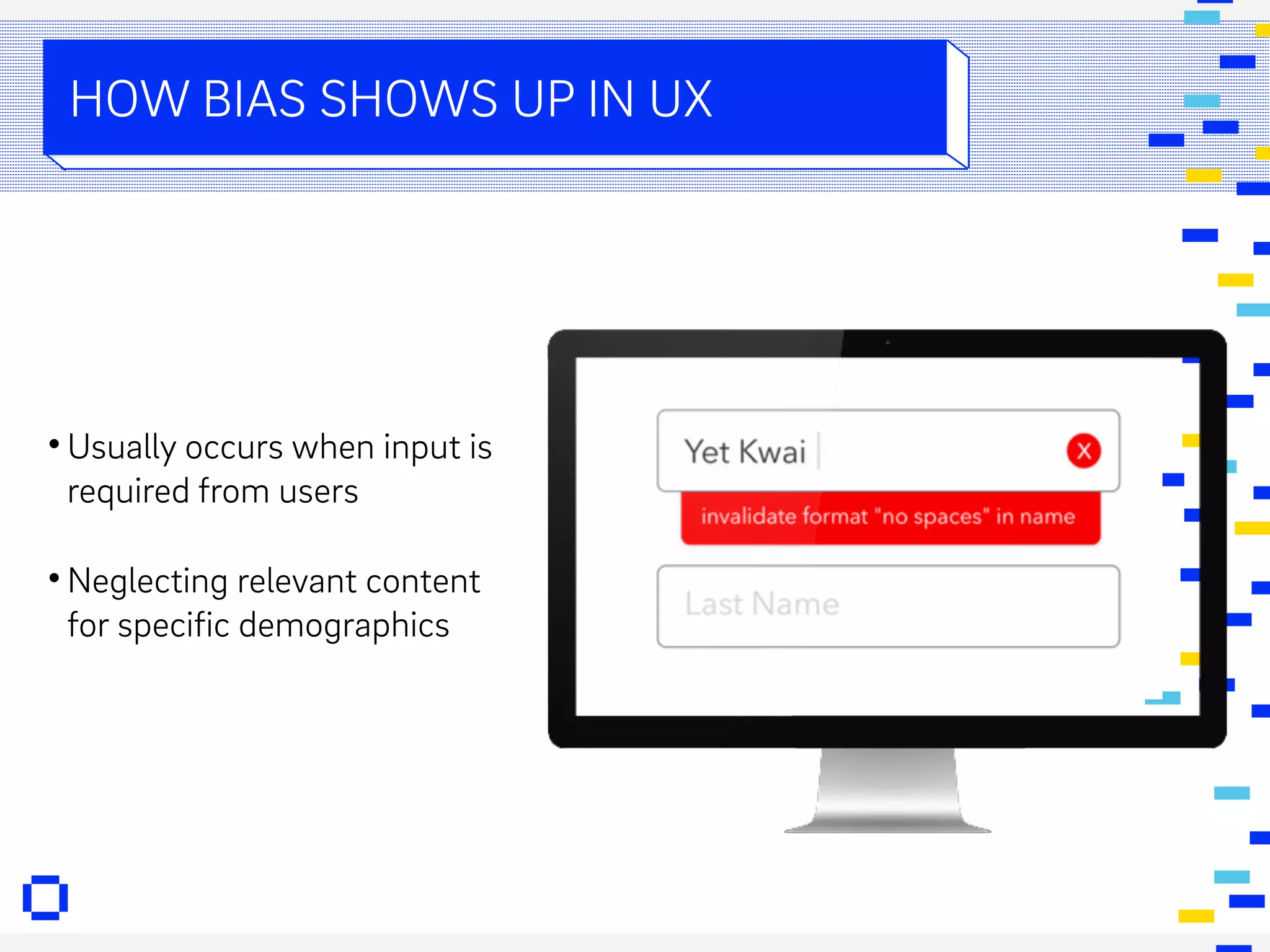 • Usually occurs when input is
required from users
• Neglecting relevant content
for specific demographics
HOW BIAS SHOWS UP IN UX
 