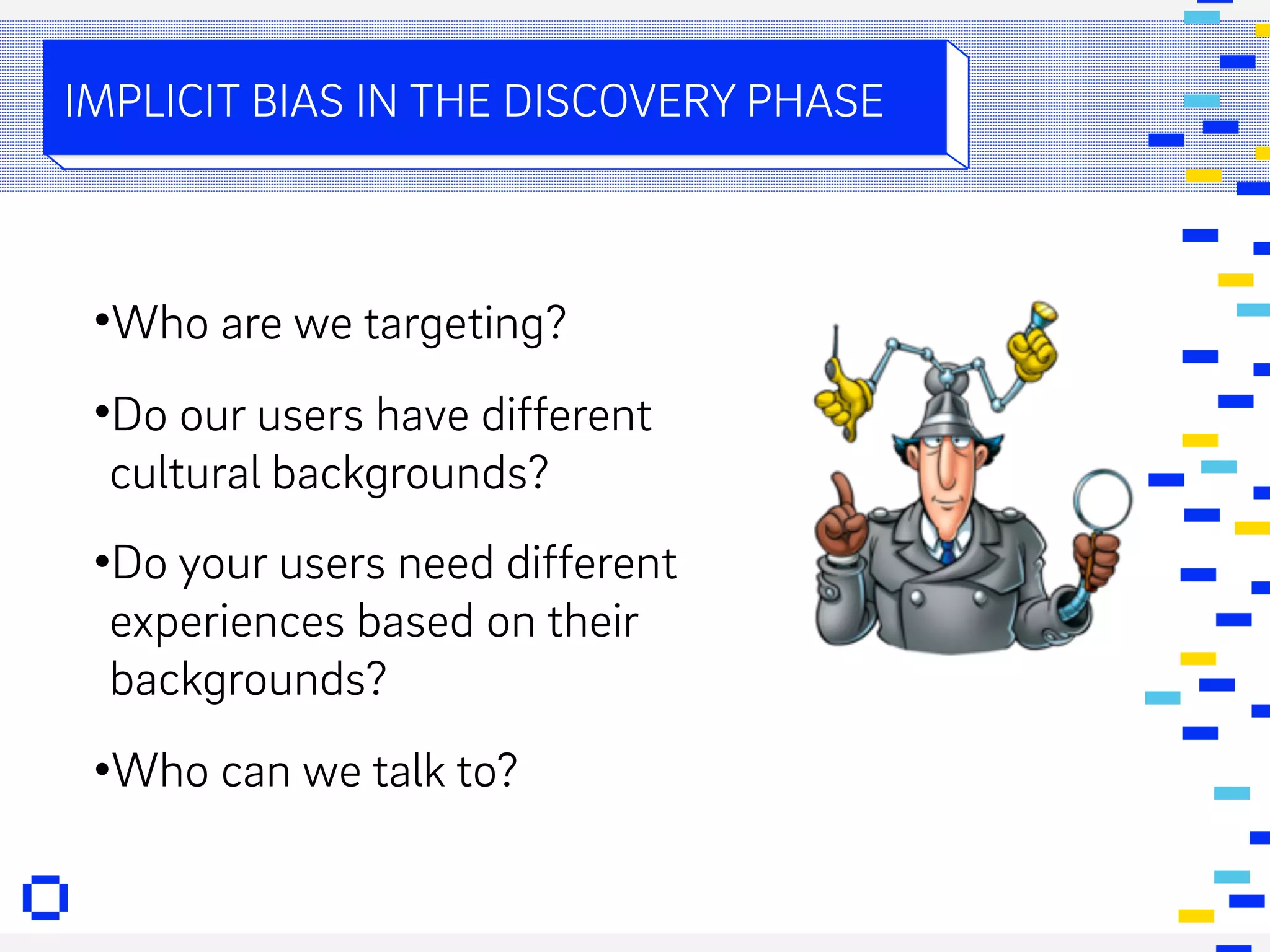 •Who are we targeting?
•Do our users have different
cultural backgrounds?
•Do your users need different
experiences based on their
backgrounds?
•Who can we talk to?
IMPLICIT BIAS IN THE DISCOVERY PHASE
 