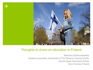 +




    Thoughts to share on education in Finland
                                             Marianna Sydänmaanlakka
        Guidance counselor, Coordinator of The Distance Learning Center
                                       Sotunki Upper Secondary School
                                                  City of Vantaa, Finland
 