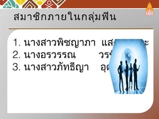 1. นางสาวพิชญาภา แสงกุดเลาะ
2. นางอรวรรณ วรชิน
3. นางสาวภัทธีญา อุตมะพันธุ์
สมาชิกภายในกลุ่มฟิน
 
