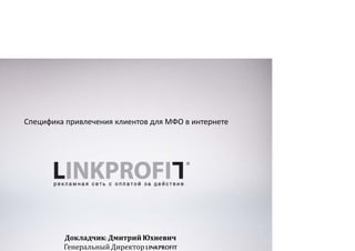 Специфика привлечения клиентов для МФО в интернете
:Докладчик Дмитрий Юхневич
Генеральный Директор LINKPROFIT
 