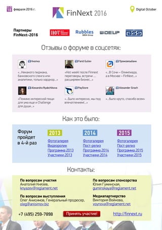«...Никакого пиджака,
банковского сленга или
аналитики, только хардкор...»
Кнопка
«Hot week! после Finnext
переговоры, встречи ....
расширяем бизнес...»
Farid Guliev
«...В Сочи – Олимпиада,
а в Москве – FinNext...»
Промсвязьбанк
«...Было интересно, мы под
впечатлением!...»
PayStore
«Помимо интересной пищи
для ума еще и Challenge
для души...»
Alexandra Ryabchikova
«...было круто, спасибо всем»
Alexander Sirach
2015
Фотогалерея
Пост-релиз
Программа 2015
Участники 2015
2014
Фотогалерея
Пост-релиз
Программа 2014
Участники 2014
2013
Фотогалерея
Видеоролик
Программа 2013
Участники 2013
По вопросам участия
Анатолий Князев,
knyazev@reglament.net
По вопросам выступления
Олег Анисимов, Генеральный продюсер,
oleg@anisimov.biz
+7 (495) 259-7898 http://finnext.ru
Отзывы о форуме в соцсетях:
2016
февраля 2016 г.18 Digital October
Как это было:
Форум
пройдет
в 4-й раз
По вопросам спонсорства
Юлия Гуминская,
guminskaya@reglament.net
Медиапартнерство
Виктория Войнова,
voynova@reglament.net
Контакты:
Партнеры
FinNext-2016
 