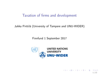 Taxation of rms and development
Jukka Pirttilä (University of Tampere and UNU-WIDER)
Finnfund 1 September 2017
1 / 22
 