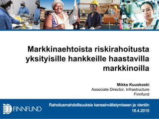 Markkinaehtoista riskirahoitusta
yksityisille hankkeille haastavilla
markkinoilla
Mikko Kuuskoski
Associate Director, Infrastructure
Finnfund
 