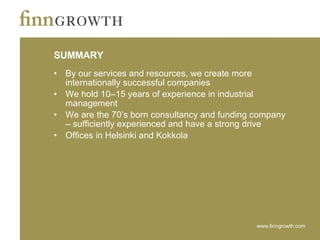 SUMMARY By our services and resources, we create more internationally successful companies We hold 10–15 years of experience in industrial management We are the 70’s born consultancy and funding company – sufficiently experienced and have a strong drive Offices in Helsinki and Kokkola 