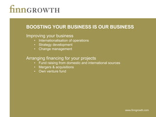 BOOSTING YOUR BUSINESS IS OUR BUSINESS  Improving your business Internationalisation of operations Strategy development Change management Arranging financing for your projects Fund raising from domestic and international sources Mergers & acquisitions Own venture fund 