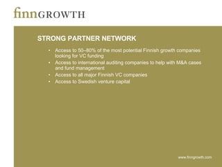STRONG PARTNER NETWORK Access to 50–80% of the most potential Finnish growth companies looking for VC funding Access to international auditing companies to help with M&A cases and fund management Access to all major Finnish VC companies Access to Swedish venture capital 