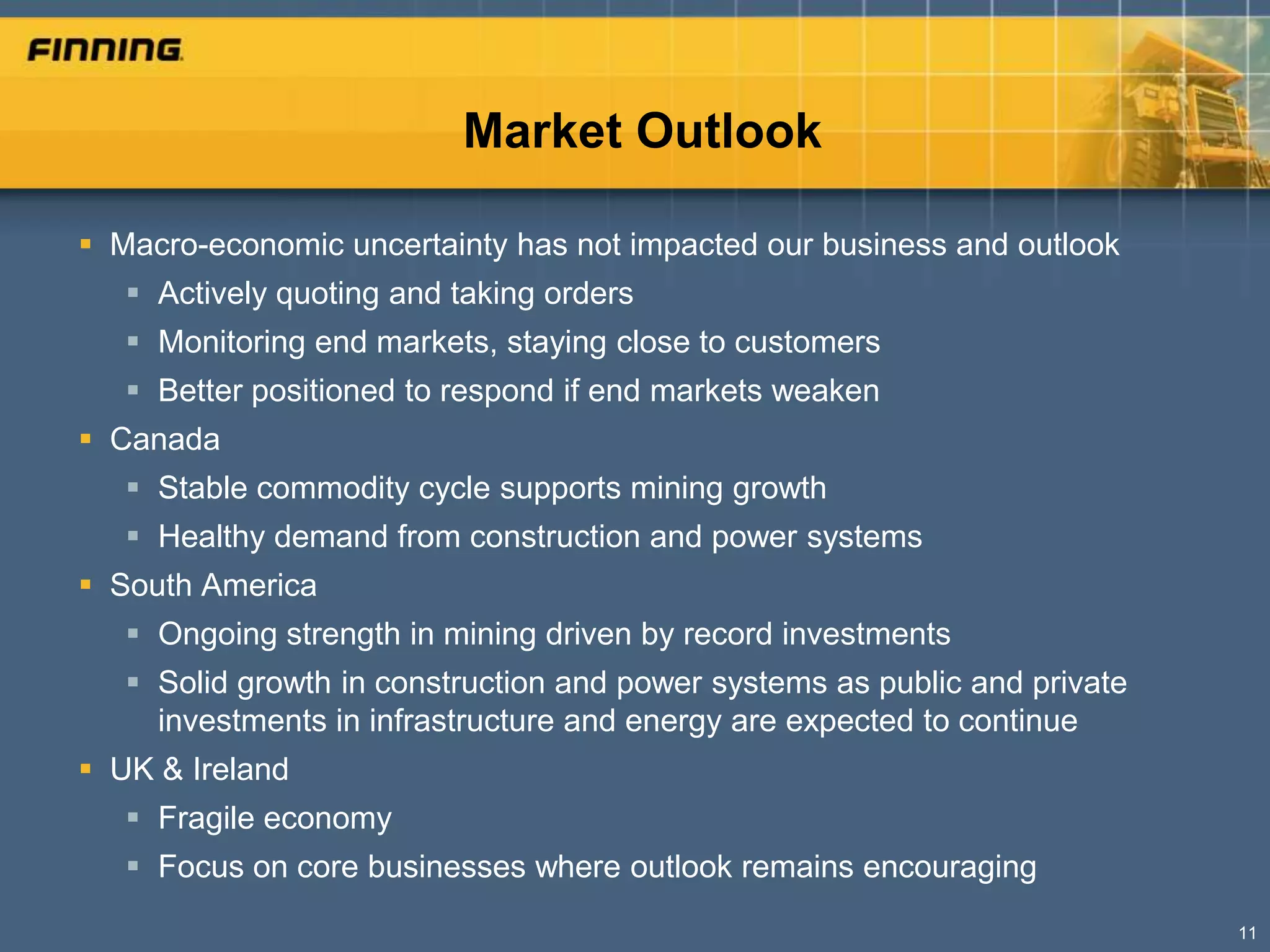 Market Outlook

 Macro-economic uncertainty has not impacted our business and outlook
    Actively quoting and taking orders
    Monitoring end markets, staying close to customers
    Better positioned to respond if end markets weaken
 Canada
    Stable commodity cycle supports mining growth
    Healthy demand from construction and power systems
 South America
    Ongoing strength in mining driven by record investments
    Solid growth in construction and power systems as public and private
     investments in infrastructure and energy are expected to continue
 UK & Ireland
    Fragile economy
    Focus on core businesses where outlook remains encouraging
                                                                            11
 
