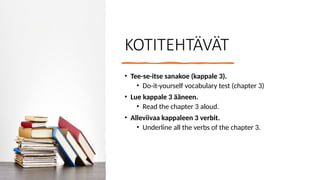 KOTITEHTÄVÄT
• Tee-se-itse sanakoe (kappale 3).
• Do-it-yourself vocabulary test (chapter 3)
• Lue kappale 3 ääneen.
• Read the chapter 3 aloud.
• Alleviivaa kappaleen 3 verbit.
• Underline all the verbs of the chapter 3.
 