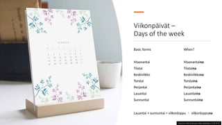 Viikonpäivät –
Days of the week
Basic forms When?
Maanantai Maanantaina
Tiistai Tiistaina
Keskiviikko Keskiviikkona
Torstai Torstaina
Perjantai Perjantaina
Lauantai Lauantaina
Sunnuntai Sunnuntaina
Tämä kuva, tekijä Tuntematon tekijä, käyttöoikeus: CC BY-SA-NC
Lauantai + sunnuntai = viikonloppu  viikonloppuna
 