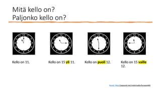 Mitä kello on?
Paljonko kello on?
Kello on 11. Kello on 15 yli 11. Kello on puoli 12. Kello on 15 vaille
12.
Kuvat: http://papunet.net/materiaalia/kuvapankki
 