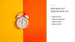 Mitä kello on?
Paljonko kello on?
• Kello on kuusi.
• Kello on tasan kuusi.
• Kello on 06.00.
• Kello on 18.00.
 